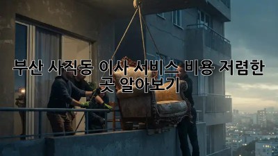 부산 사직동 이사 서비스 비용 저렴한 곳 알아보기!  ✨