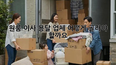 원룸 이사, 용달 업체 어떻게 골라야 할까요?